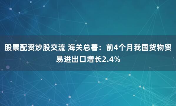 股票配资炒股交流 海关总署：前4个月我国货物贸易进出口增长2.4%