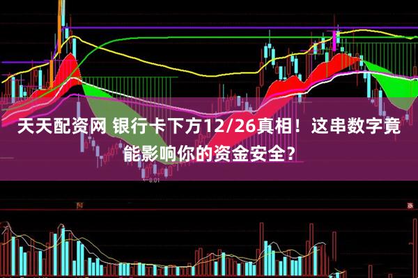 天天配资网 银行卡下方12/26真相！这串数字竟能影响你的资金安全？
