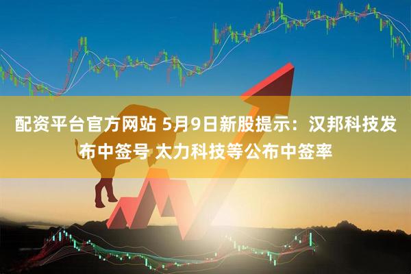 配资平台官方网站 5月9日新股提示：汉邦科技发布中签号 太力科技等公布中签率