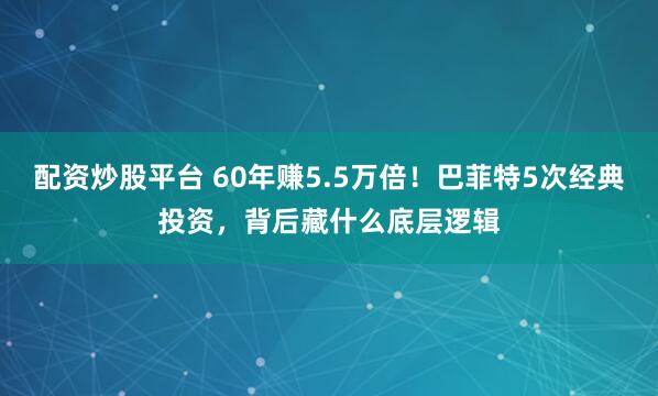 配资炒股平台 60年赚5.5万倍！巴菲特5次经典投资，背后藏什么底层逻辑
