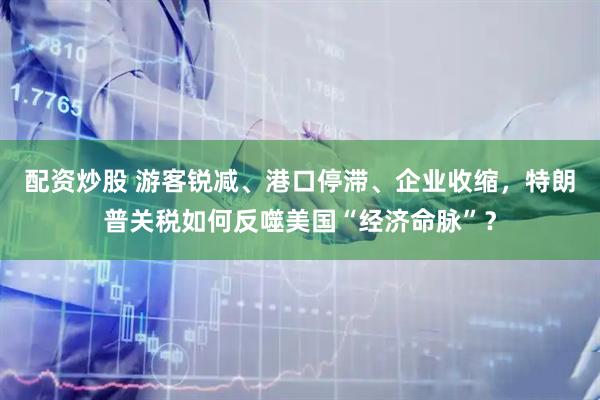 配资炒股 游客锐减、港口停滞、企业收缩，特朗普关税如何反噬美国“经济命脉”？