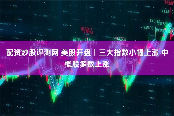配资炒股评测网 美股开盘丨三大指数小幅上涨 中概股多数上涨