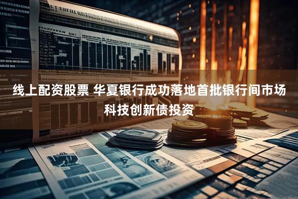 线上配资股票 华夏银行成功落地首批银行间市场科技创新债投资