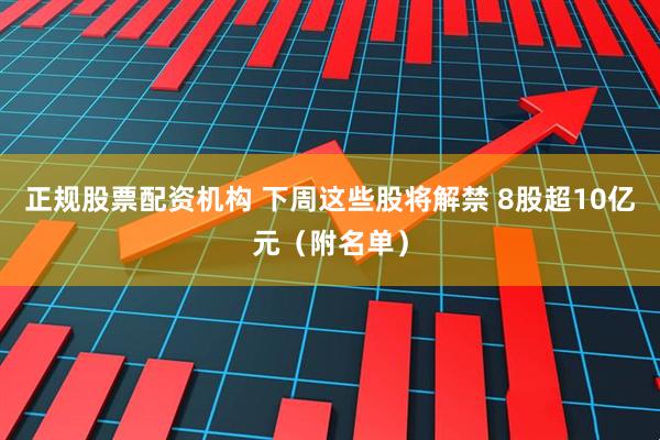 正规股票配资机构 下周这些股将解禁 8股超10亿元（附名单）