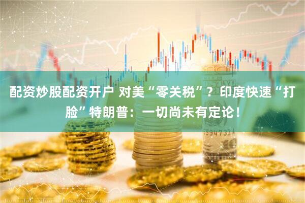 配资炒股配资开户 对美“零关税”？印度快速“打脸”特朗普：一切尚未有定论！