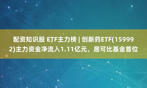 配资知识股 ETF主力榜 | 创新药ETF(159992)主力资金净流入1.11亿元，居可比基金首位
