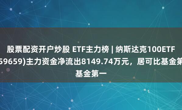 股票配资开户炒股 ETF主力榜 | 纳斯达克100ETF(159659)主力资金净流出8149.74万元，居可比基金第一