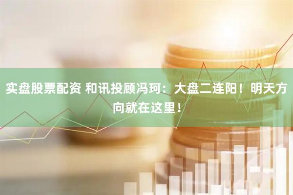实盘股票配资 和讯投顾冯珂：大盘二连阳！明天方向就在这里！