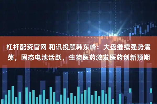 杠杆配资官网 和讯投顾韩东峰：大盘继续强势震荡，固态电池活跃，生物医药激发医药创新预期