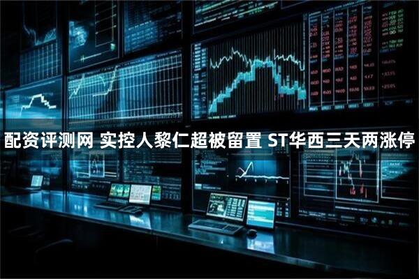 配资评测网 实控人黎仁超被留置 ST华西三天两涨停