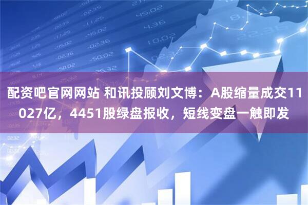 配资吧官网网站 和讯投顾刘文博：A股缩量成交11027亿，4451股绿盘报收，短线变盘一触即发