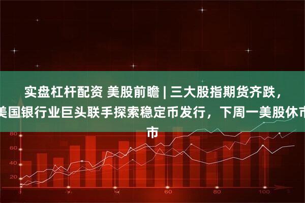 实盘杠杆配资 美股前瞻 | 三大股指期货齐跌，美国银行业巨头联手探索稳定币发行，下周一美股休市