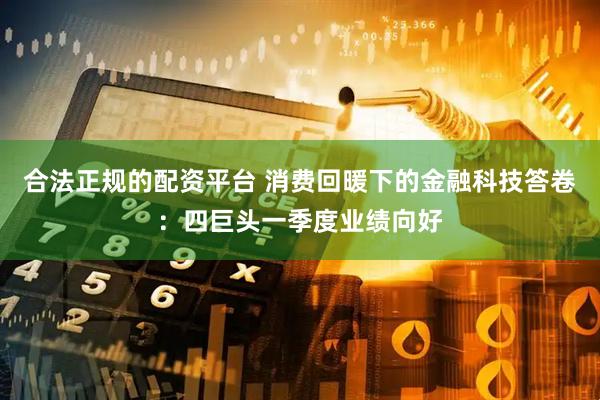 合法正规的配资平台 消费回暖下的金融科技答卷：四巨头一季度业绩向好