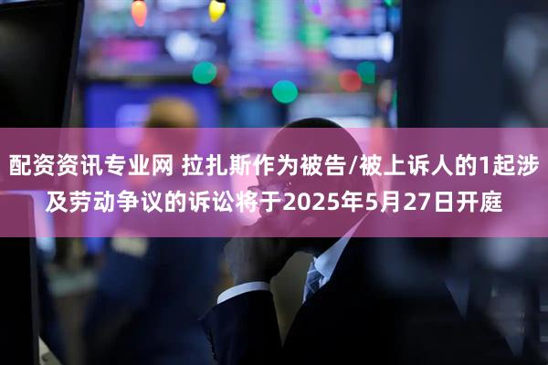 配资资讯专业网 拉扎斯作为被告/被上诉人的1起涉及劳动争议的诉讼将于2025年5月27日开庭