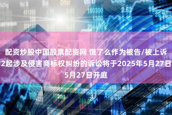 配资炒股中国股票配资网 饿了么作为被告/被上诉人的2起涉及侵害商标权纠纷的诉讼将于2025年5月27日开庭