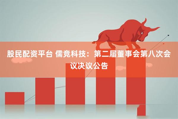 股民配资平台 儒竞科技：第二届董事会第八次会议决议公告