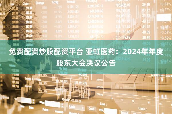 免费配资炒股配资平台 亚虹医药：2024年年度股东大会决议公告