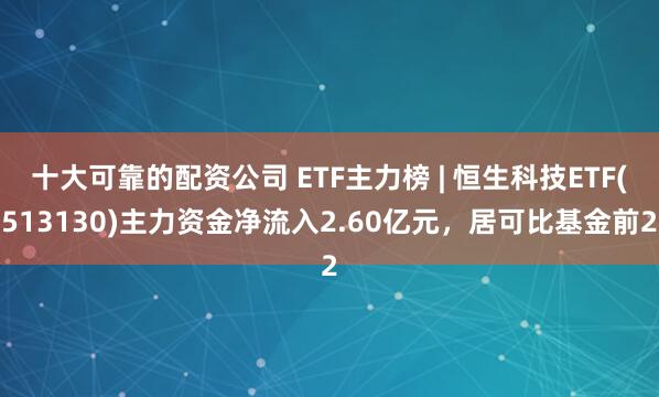 十大可靠的配资公司 ETF主力榜 | 恒生科技ETF(513130)主力资金净流入2.60亿元，居可比基金前2