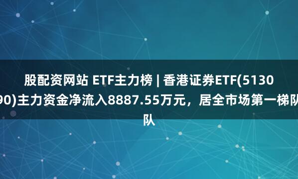 股配资网站 ETF主力榜 | 香港证券ETF(513090)主力资金净流入8887.55万元，居全市场第一梯队
