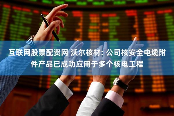 互联网股票配资网 沃尔核材: 公司核安全电缆附件产品已成功应用于多个核电工程
