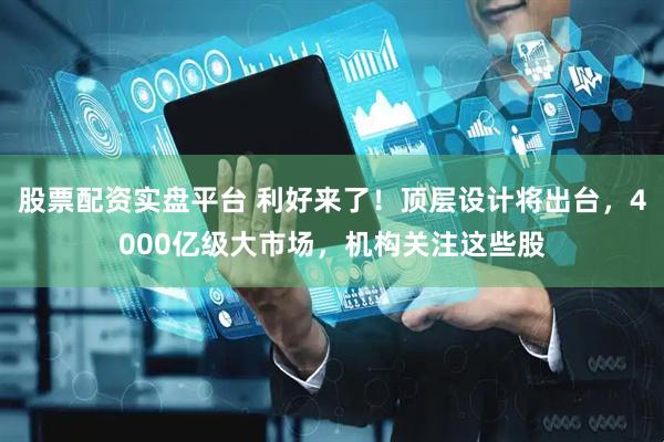 股票配资实盘平台 利好来了！顶层设计将出台，4000亿级大市场，机构关注这些股