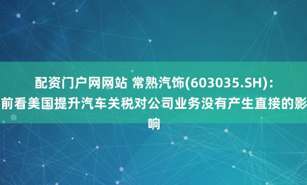 配资门户网网站 常熟汽饰(603035.SH)：目前看美国提升汽车关税对公司业务没有产生直接的影响