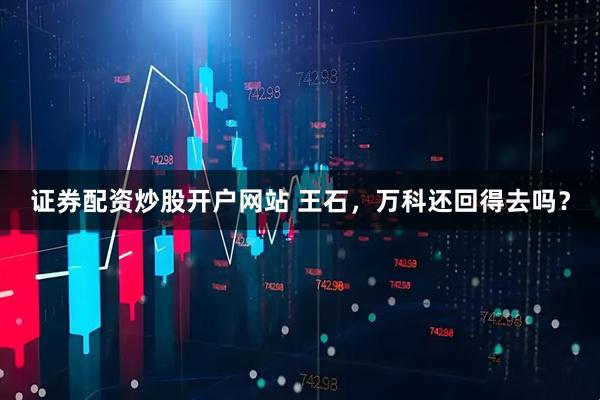 证券配资炒股开户网站 王石，万科还回得去吗？