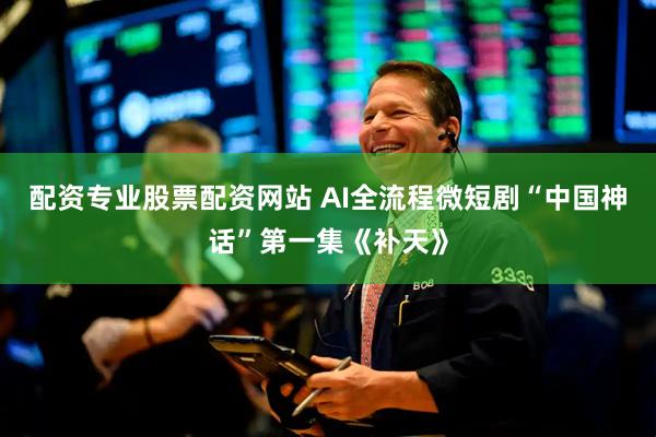 配资专业股票配资网站 AI全流程微短剧“中国神话”第一集《补天》