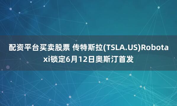 配资平台买卖股票 传特斯拉(TSLA.US)Robotaxi锁定6月12日奥斯汀首发