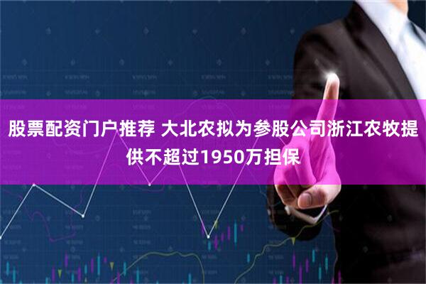 股票配资门户推荐 大北农拟为参股公司浙江农牧提供不超过1950万担保