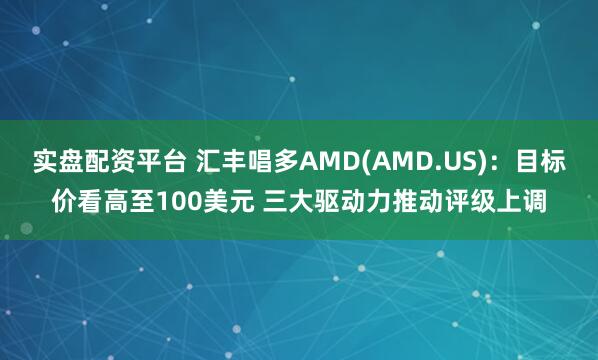 实盘配资平台 汇丰唱多AMD(AMD.US)：目标价看高至100美元 三大驱动力推动评级上调