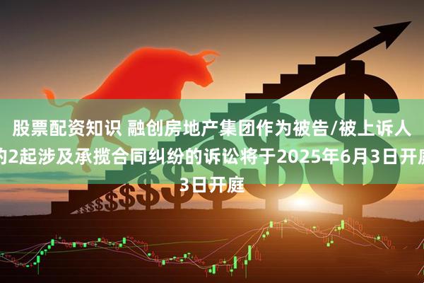 股票配资知识 融创房地产集团作为被告/被上诉人的2起涉及承揽合同纠纷的诉讼将于2025年6月3日开庭