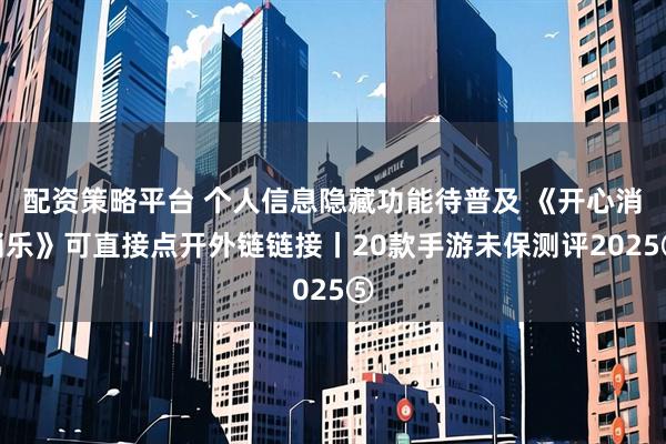 配资策略平台 个人信息隐藏功能待普及 《开心消消乐》可直接点开外链链接丨20款手游未保测评2025⑤