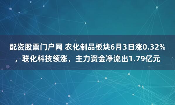 配资股票门户网 农化制品板块6月3日涨0.32%，联化科技领涨，主力资金净流出1.79亿元