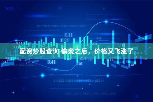配资炒股查询 偷袭之后，价格又飞涨了