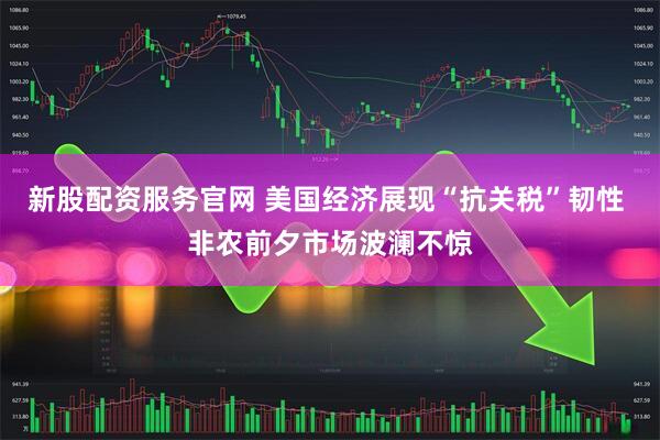 新股配资服务官网 美国经济展现“抗关税”韧性 非农前夕市场波澜不惊