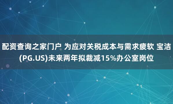 配资查询之家门户 为应对关税成本与需求疲软 宝洁(PG.US)未来两年拟裁减15%办公室岗位