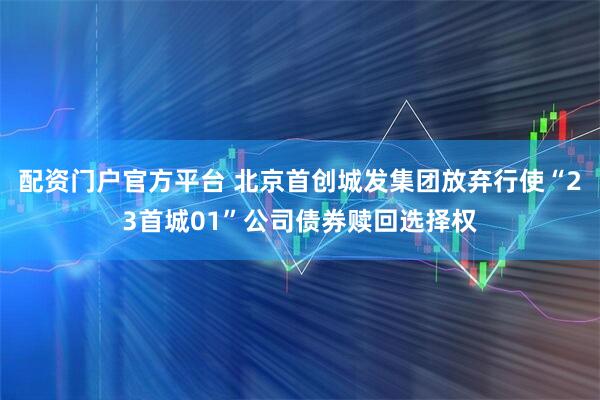 配资门户官方平台 北京首创城发集团放弃行使“23首城01”公司债券赎回选择权
