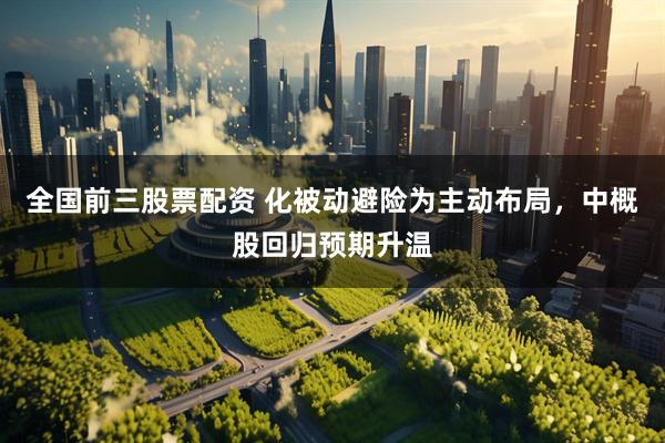 全国前三股票配资 化被动避险为主动布局，中概股回归预期升温
