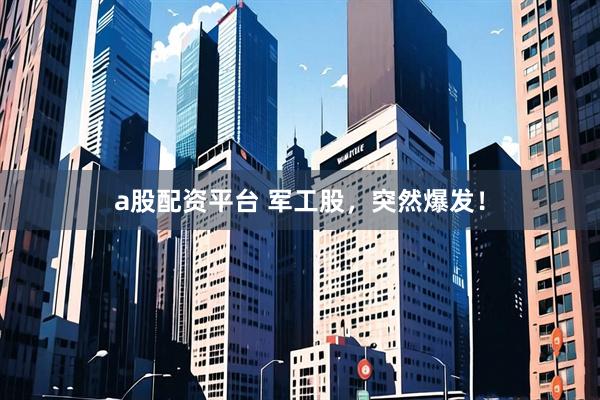 a股配资平台 军工股，突然爆发！