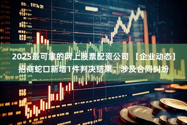 2025最可靠的网上股票配资公司 【企业动态】招商蛇口新增1件判决结果，涉及合同纠纷