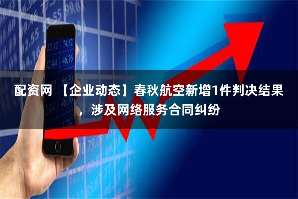配资网 【企业动态】春秋航空新增1件判决结果，涉及网络服务合同纠纷