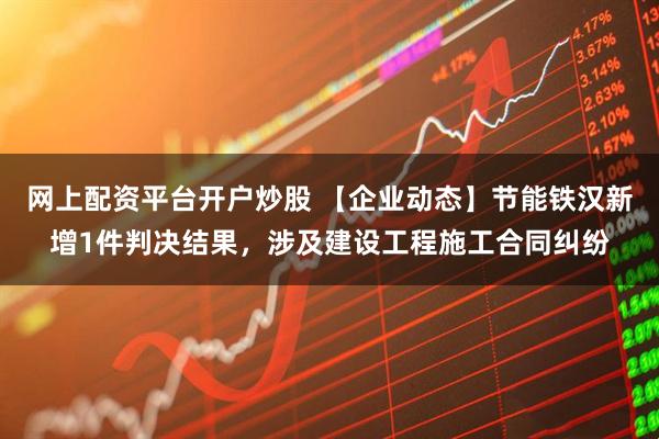 网上配资平台开户炒股 【企业动态】节能铁汉新增1件判决结果，涉及建设工程施工合同纠纷