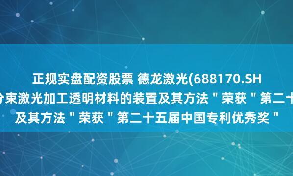 正规实盘配资股票 德龙激光(688170.SH)：发明专利＂非对称分束激光加工透明材料的装置及其方法＂荣获＂第二十五届中国专利优秀奖＂