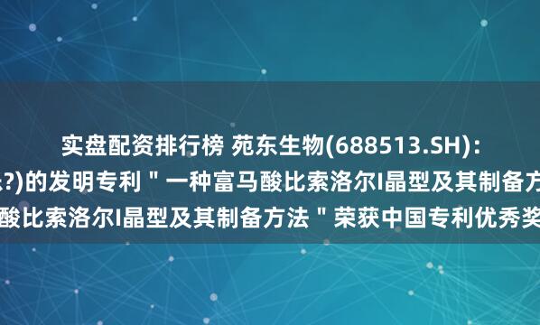 实盘配资排行榜 苑东生物(688513.SH)：富马酸比索洛尔片(苏莱乐?)的发明专利＂一种富马酸比索洛尔I晶型及其制备方法＂荣获中国专利优秀奖
