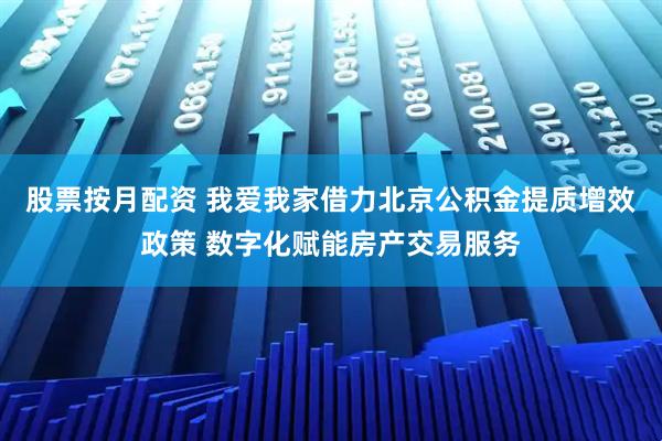 股票按月配资 我爱我家借力北京公积金提质增效政策 数字化赋能房产交易服务