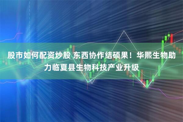 股市如何配资炒股 东西协作结硕果！华熙生物助力临夏县生物科技产业升级