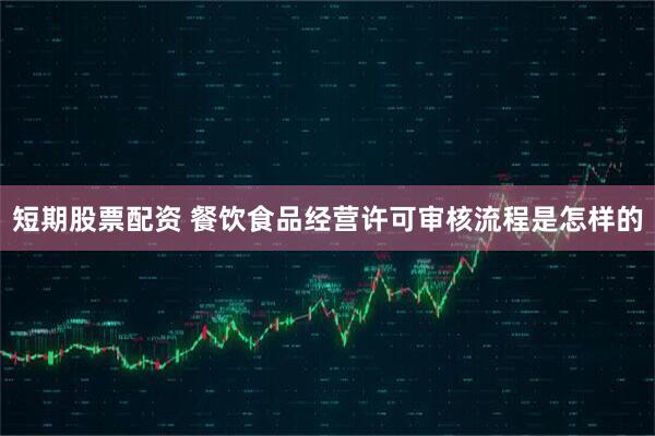短期股票配资 餐饮食品经营许可审核流程是怎样的