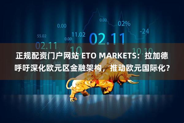 正规配资门户网站 ETO MARKETS：拉加德呼吁深化欧元区金融架构，推动欧元国际化？