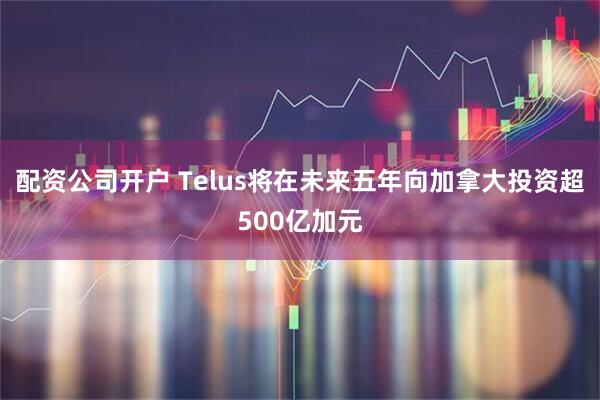 配资公司开户 Telus将在未来五年向加拿大投资超500亿加元